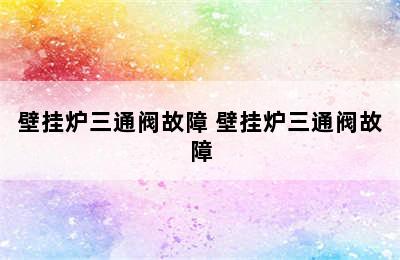 壁挂炉三通阀故障 壁挂炉三通阀故障